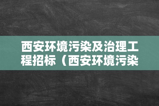 西安环境污染及治理工程招标（西安环境污染及治理工程招标网）