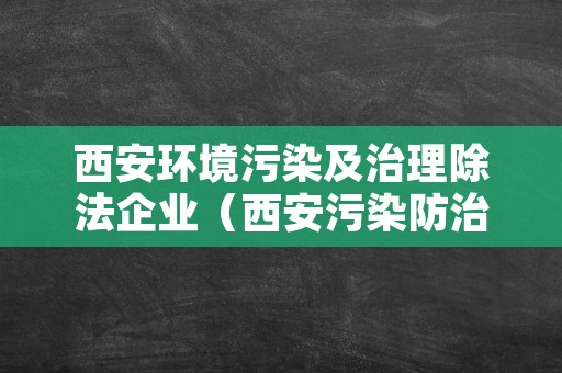 西安环境污染及治理除法企业（西安污染防治）