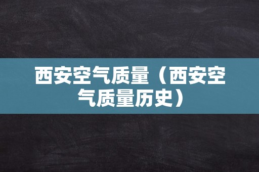 西安空气质量（西安空气质量历史）