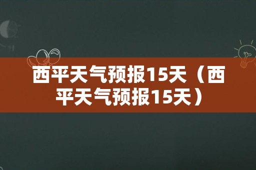 西平天气预报15天（西平天气预报15天）