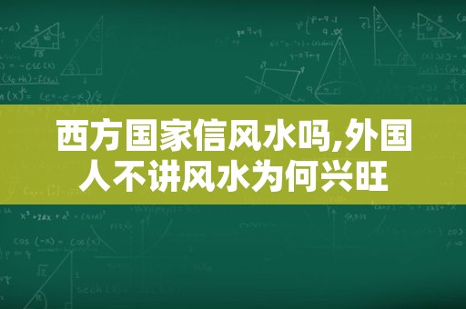 西方国家信风水吗,外国人不讲风水为何兴旺