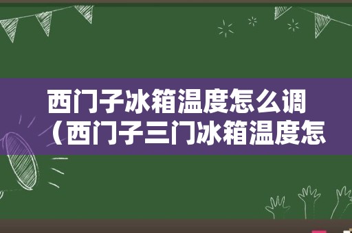 西门子冰箱温度怎么调（西门子三门冰箱温度怎么调节视频）