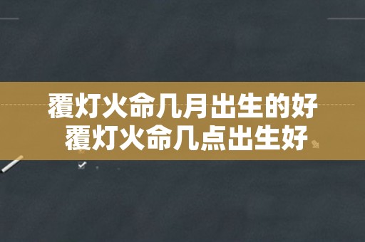 覆灯火命几月出生的好 覆灯火命几点出生好