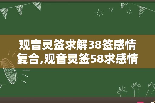 观音灵签求解38签感情复合,观音灵签58求感情复合