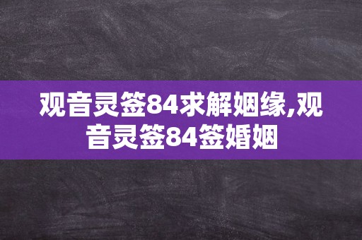 观音灵签84求解姻缘,观音灵签84签婚姻