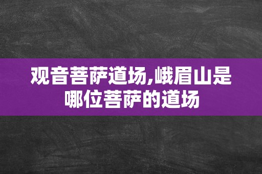 观音菩萨道场,峨眉山是哪位菩萨的道场