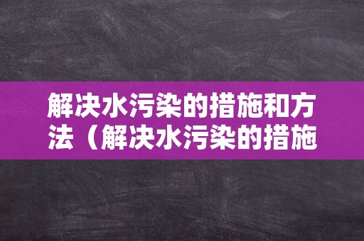 解决水污染的措施和方法（解决水污染的措施和方法英语翻译）