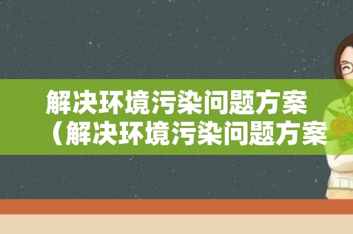 解决环境污染问题方案（解决环境污染问题方案200字）