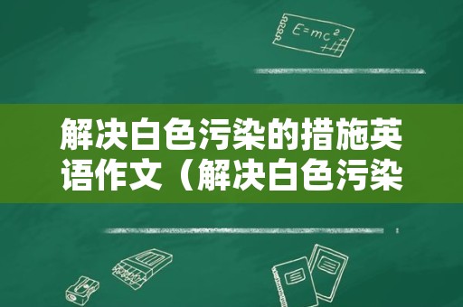 解决白色污染的措施英语作文（解决白色污染的措施英语作文大学版）