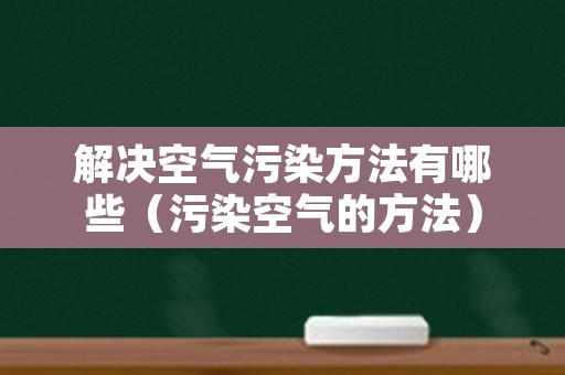 解决空气污染方法有哪些（污染空气的方法）