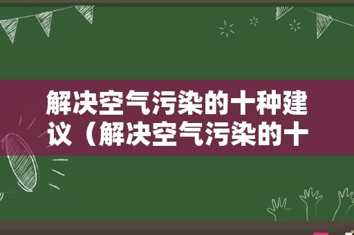 解决空气污染的十种建议（解决空气污染的十种建议是什么）