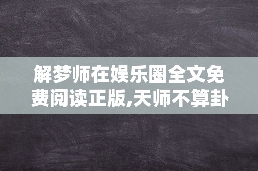 解梦师在娱乐圈全文免费阅读正版,天师不算卦全文加番外