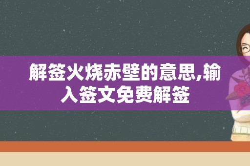 解签火烧赤壁的意思,输入签文免费解签