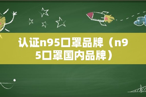 认证n95口罩品牌（n95口罩国内品牌）