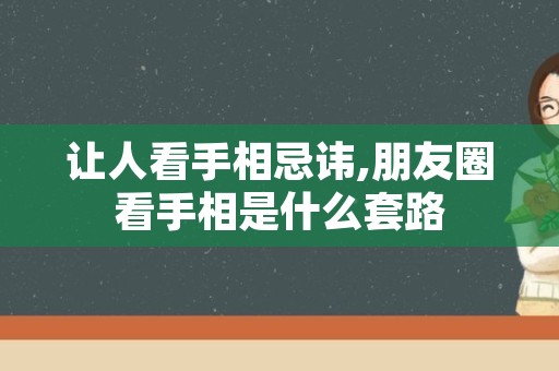 让人看手相忌讳,朋友圈看手相是什么套路