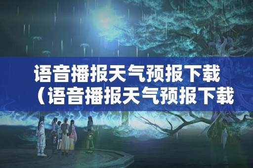 语音播报天气预报下载（语音播报天气预报下载2020）