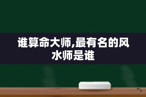 谁算命大师,最有名的风水师是谁