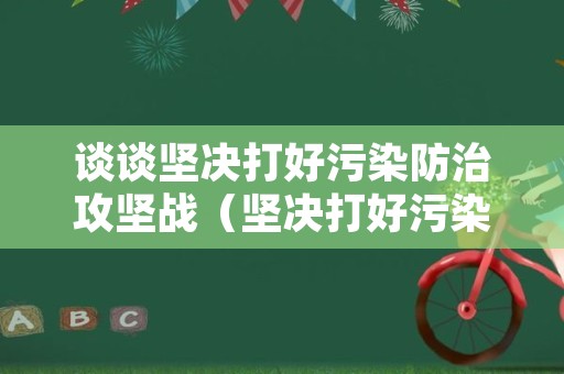 谈谈坚决打好污染防治攻坚战（坚决打好污染防治攻坚战的核心观点）