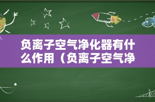 负离子空气净化器有什么作用（负离子空气净化器有什么作用 知乎）