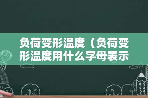 负荷变形温度（负荷变形温度用什么字母表示）