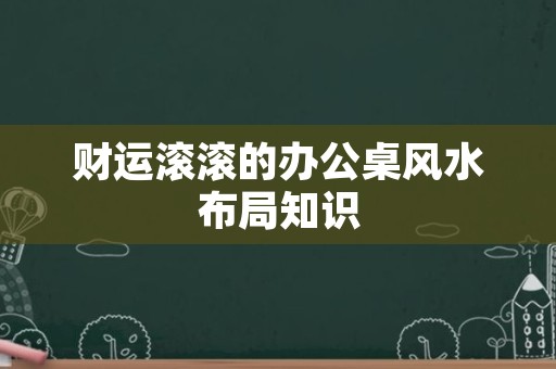 财运滚滚的办公桌风水布局知识