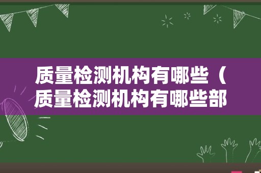 质量检测机构有哪些（质量检测机构有哪些部门）