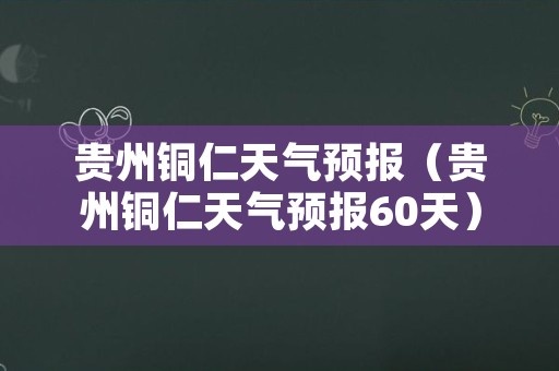 贵州铜仁天气预报（贵州铜仁天气预报60天）