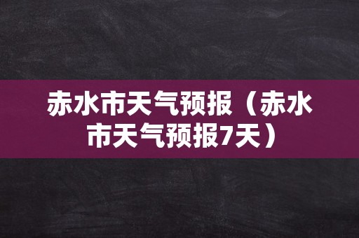 赤水市天气预报（赤水市天气预报7天）