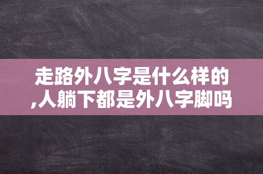 走路外八字是什么样的,人躺下都是外八字脚吗