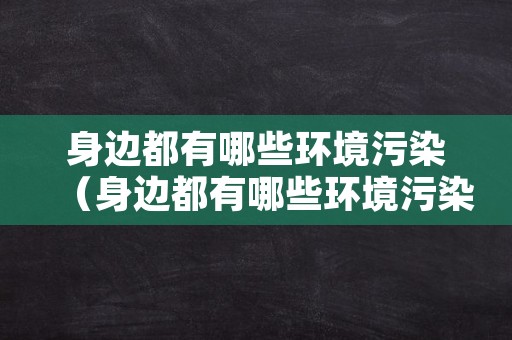 身边都有哪些环境污染（身边都有哪些环境污染现象）