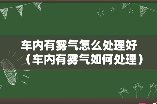 车内有雾气怎么处理好（车内有雾气如何处理）