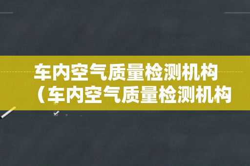 车内空气质量检测机构（车内空气质量检测机构长沙）