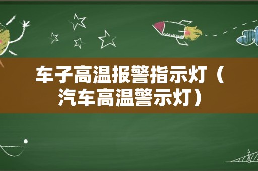 车子高温报警指示灯（汽车高温警示灯）