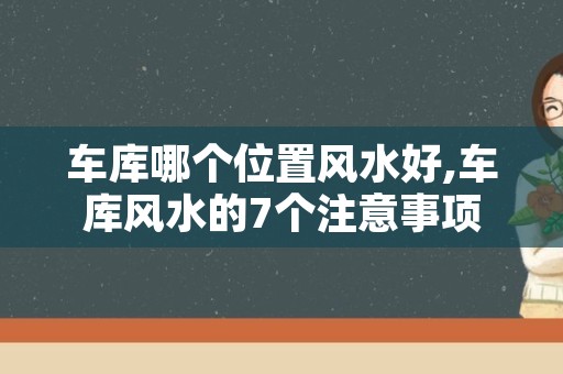 车库哪个位置风水好,车库风水的7个注意事项