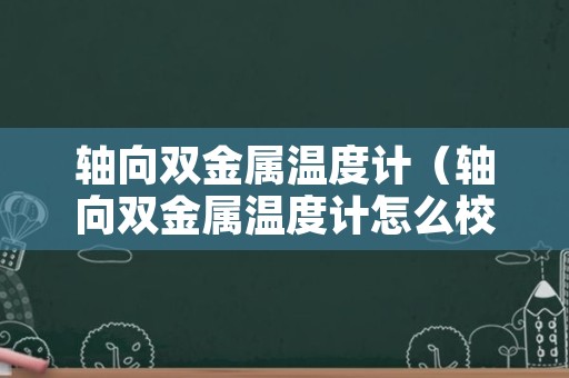 轴向双金属温度计（轴向双金属温度计怎么校准）