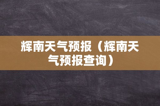 辉南天气预报（辉南天气预报查询）