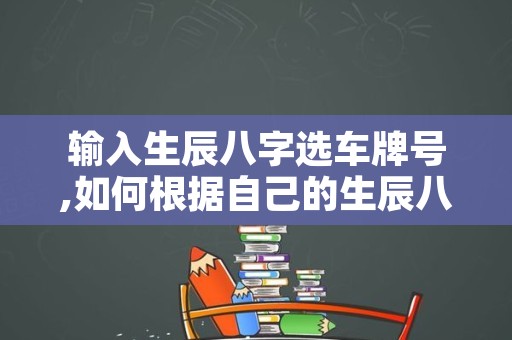 输入生辰八字选车牌号,如何根据自己的生辰八字选车牌号