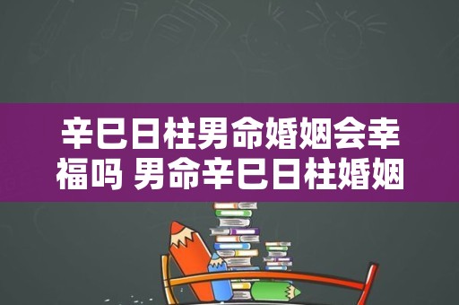 辛巳日柱男命婚姻会幸福吗 男命辛巳日柱婚姻