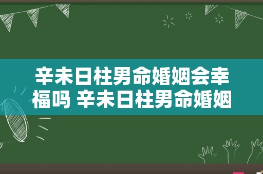 辛未日柱男命婚姻会幸福吗 辛未日柱男命婚姻宫