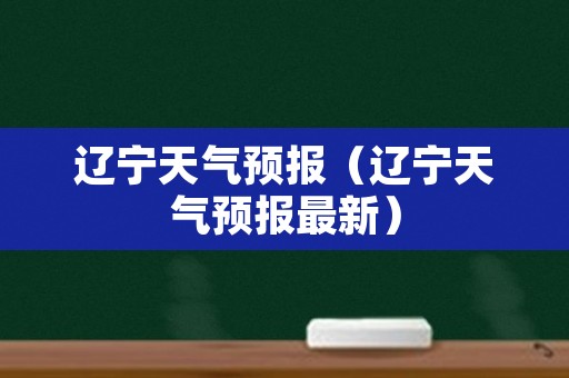 辽宁天气预报（辽宁天气预报最新）