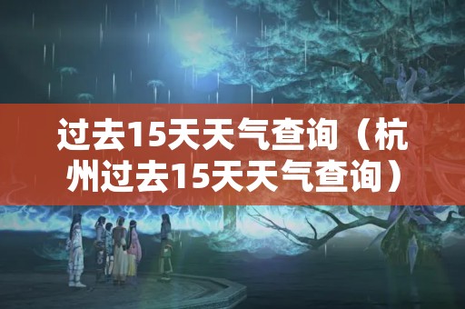 过去15天天气查询（杭州过去15天天气查询）