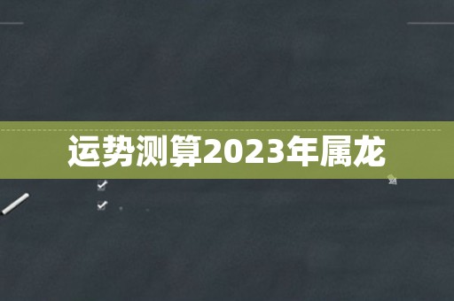 运势测算2023年属龙