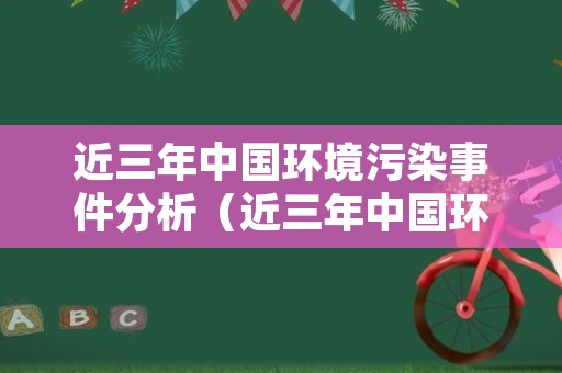 近三年中国环境污染事件分析（近三年中国环境污染事件分析报告）