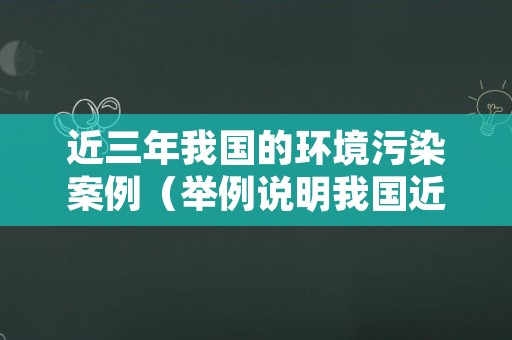 近三年我国的环境污染案例（举例说明我国近年来环境污染事件）