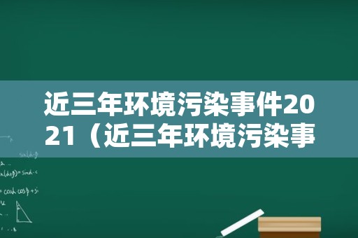 近三年环境污染事件2021（近三年环境污染事件2021年8月）