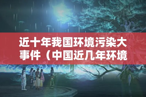 近十年我国环境污染大事件（中国近几年环境污染事件）