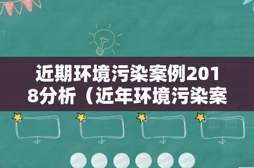 近期环境污染案例2018分析（近年环境污染案例）