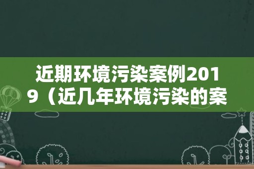 近期环境污染案例2019（近几年环境污染的案例2019）