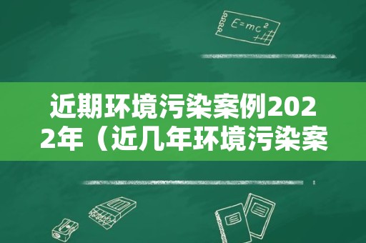 近期环境污染案例2022年（近几年环境污染案例）