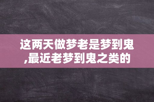 这两天做梦老是梦到鬼,最近老梦到鬼之类的